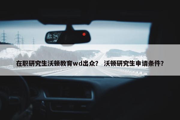 在职研究生沃顿教育wd出众？ 沃顿研究生申请条件？