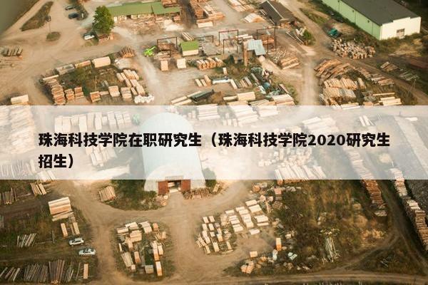 珠海科技学院在职研究生（珠海科技学院2020研究生招生）