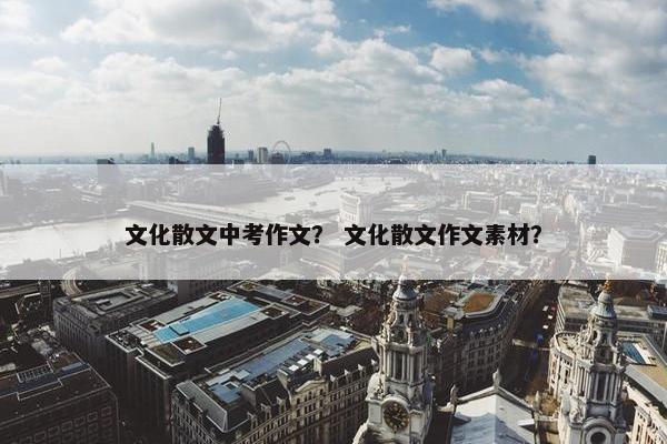 文化散文中考作文？ 文化散文作文素材？