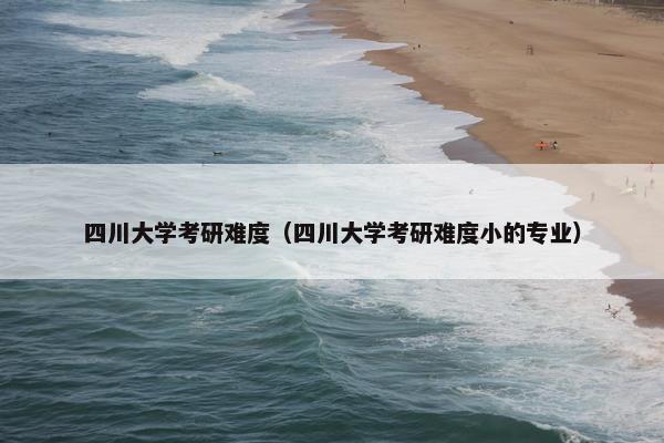 四川大学考研难度（四川大学考研难度小的专业）