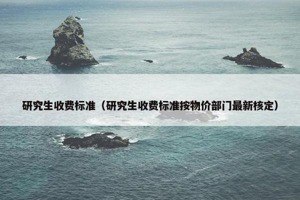 研究生收费标准（研究生收费标准按物价部门最新核定）