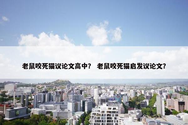 老鼠咬死猫议论文高中？ 老鼠咬死猫启发议论文？