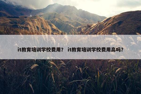 it教育培训学校费用？ it教育培训学校费用高吗？