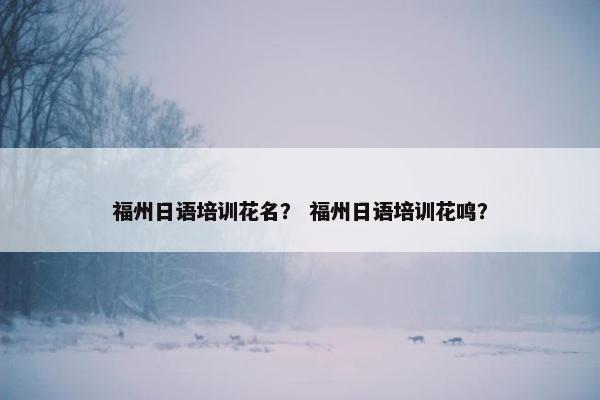 福州日语培训花名？ 福州日语培训花鸣？