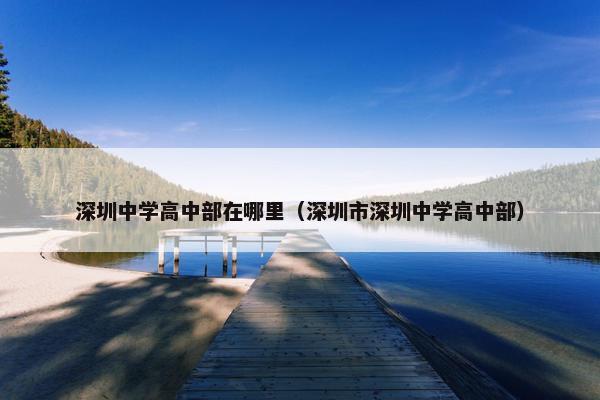 深圳中学高中部在哪里（深圳市深圳中学高中部）