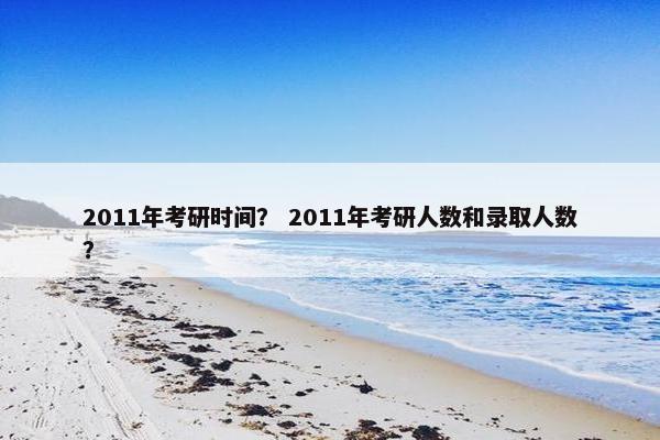 2011年考研时间？ 2011年考研人数和录取人数？