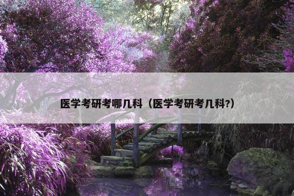 医学考研考哪几科（医学考研考几科?）
