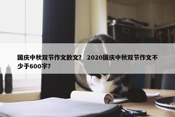 国庆中秋双节作文散文？ 2020国庆中秋双节作文不少于600字？