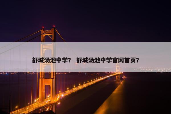 舒城汤池中学？ 舒城汤池中学官网首页？