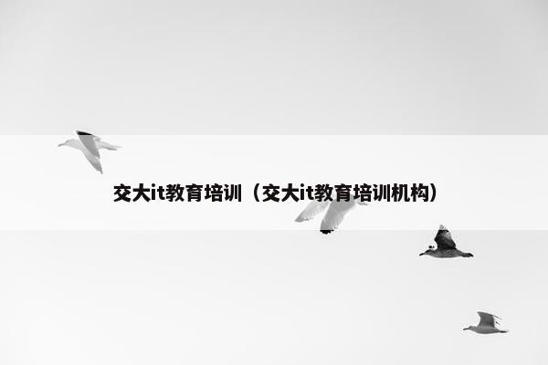 交大it教育培训（交大it教育培训机构）
