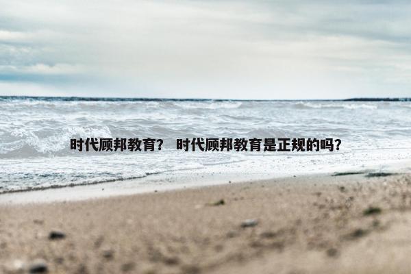 时代顾邦教育？ 时代顾邦教育是正规的吗？