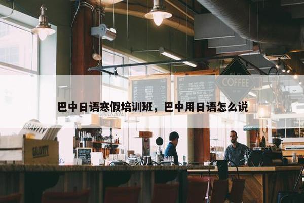 巴中日语寒假培训班，巴中用日语怎么说
