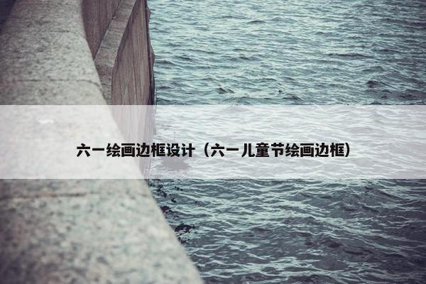 六一绘画边框设计（六一儿童节绘画边框）