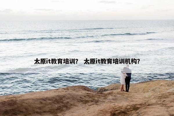 太原it教育培训？ 太原it教育培训机构？