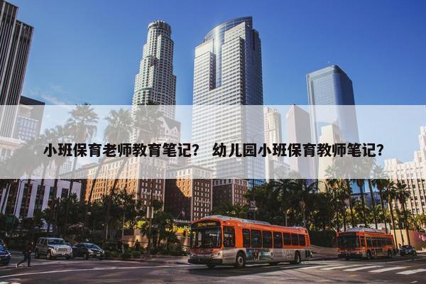 小班保育老师教育笔记？ 幼儿园小班保育教师笔记？