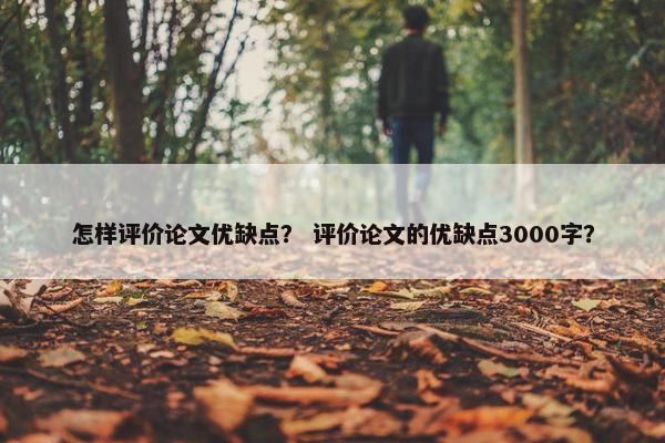 怎样评价论文优缺点？ 评价论文的优缺点3000字？