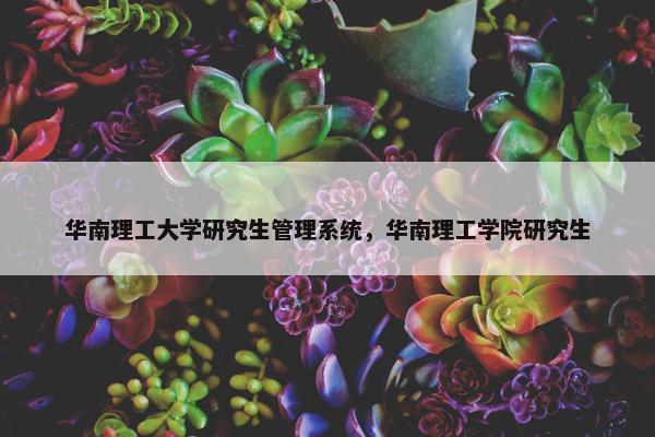 华南理工大学研究生管理系统，华南理工学院研究生