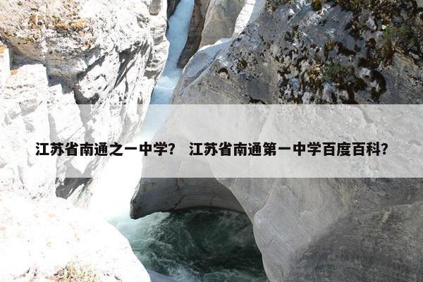 江苏省南通之一中学？ 江苏省南通第一中学百度百科？