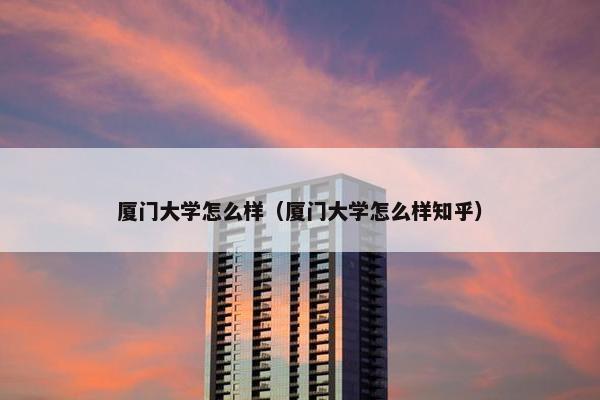 厦门大学怎么样（厦门大学怎么样知乎）