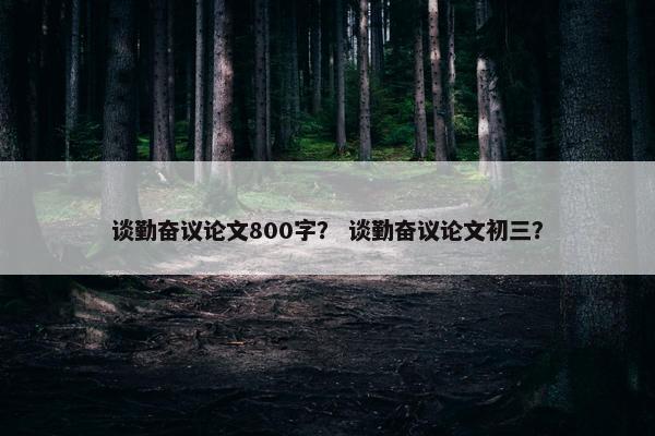 谈勤奋议论文800字？ 谈勤奋议论文初三？