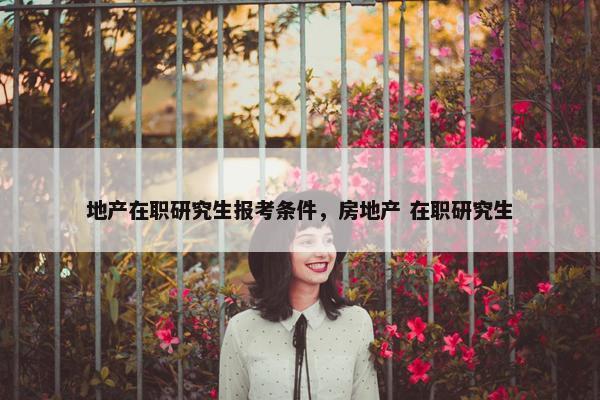 地产在职研究生报考条件，房地产 在职研究生