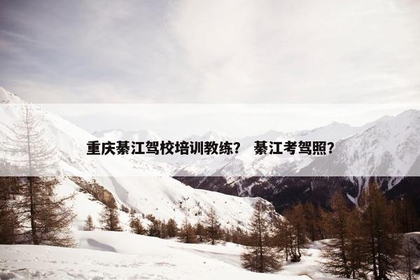 重庆綦江驾校培训教练？ 綦江考驾照？