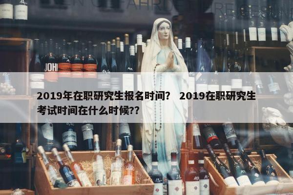 2019年在职研究生报名时间？ 2019在职研究生考试时间在什么时候?？