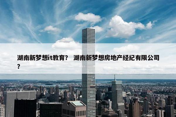 湖南新梦想it教育？ 湖南新梦想房地产经纪有限公司？