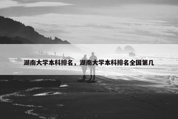 湖南大学本科排名，湖南大学本科排名全国第几