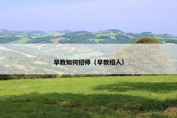 早教如何招师（早教招人）