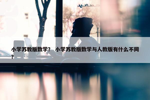 小学苏教版数学？ 小学苏教版数学与人教版有什么不同？