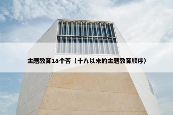 主题教育18个否（十八以来的主题教育顺序）