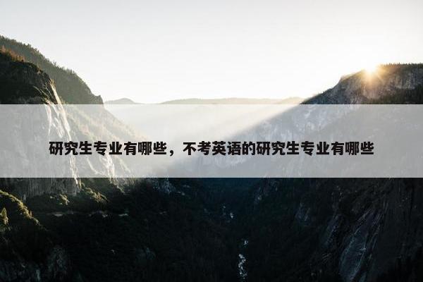 研究生专业有哪些，不考英语的研究生专业有哪些