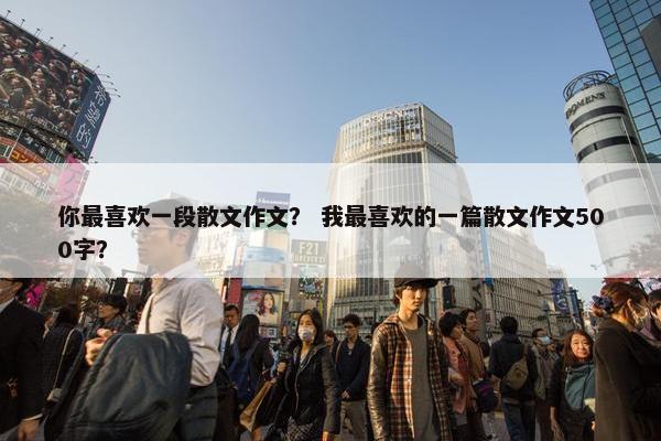 你最喜欢一段散文作文？ 我最喜欢的一篇散文作文500字？