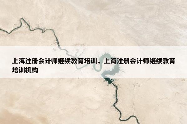 上海注册会计师继续教育培训，上海注册会计师继续教育培训机构