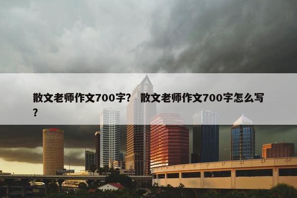 散文老师作文700字？ 散文老师作文700字怎么写？