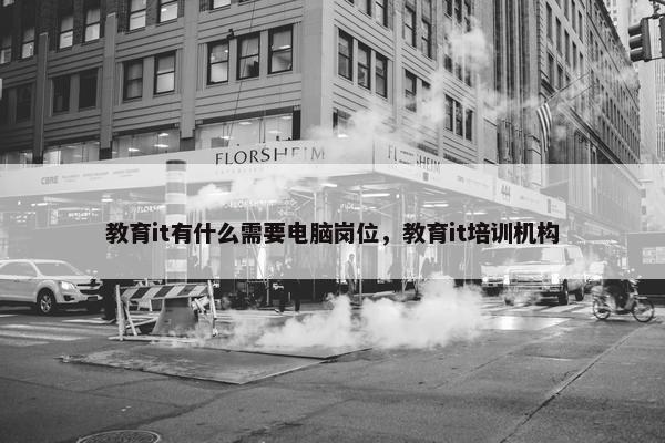 教育it有什么需要电脑岗位，教育it培训机构