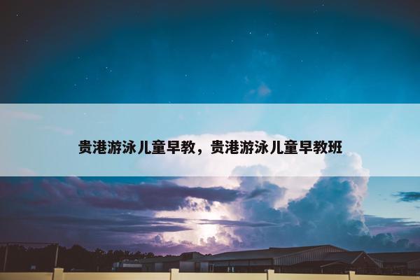 贵港游泳儿童早教，贵港游泳儿童早教班