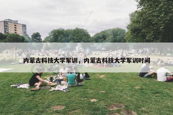 内蒙古科技大学军训，内蒙古科技大学军训时间