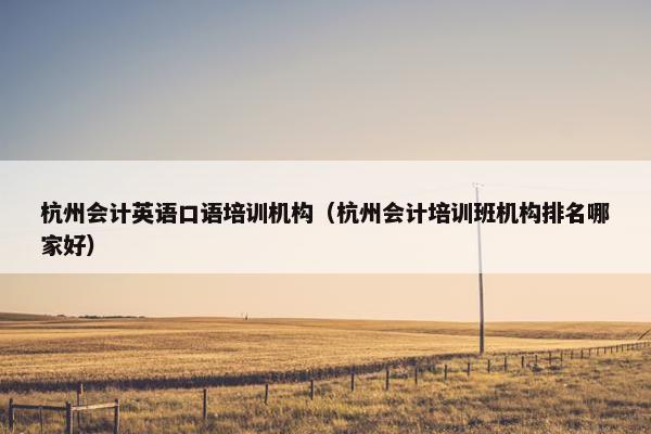 杭州会计英语口语培训机构（杭州会计培训班机构排名哪家好）