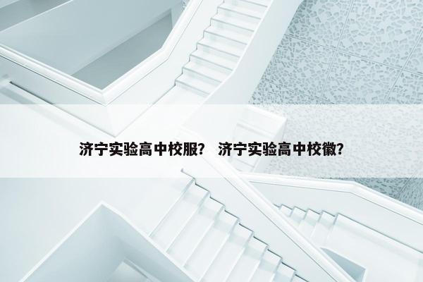 济宁实验高中校服？ 济宁实验高中校徽？