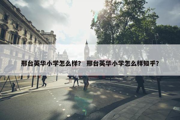 邢台英华小学怎么样？ 邢台英华小学怎么样知乎？
