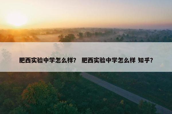 肥西实验中学怎么样？ 肥西实验中学怎么样 知乎？