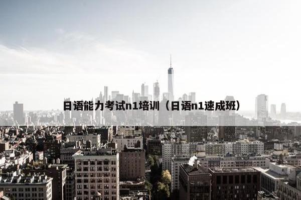 日语能力考试n1培训（日语n1速成班）