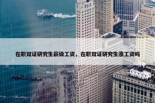 在职双证研究生薪级工资，在职双证研究生涨工资吗