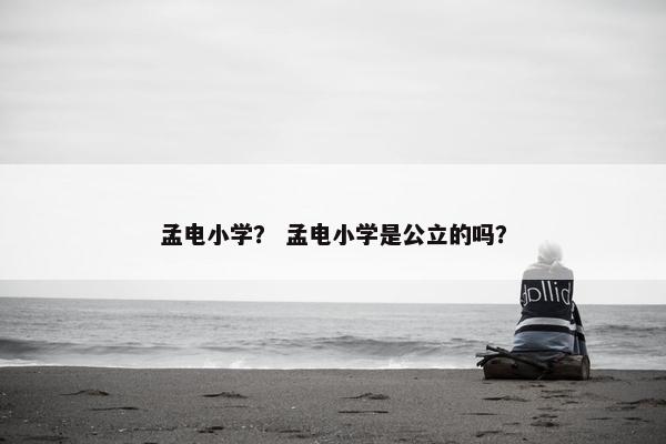 孟电小学？ 孟电小学是公立的吗？