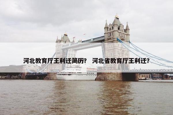 河北教育厅王利迁简历？ 河北省教育厅王利迁？