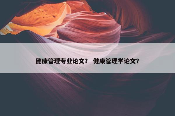 健康管理专业论文？ 健康管理学论文？