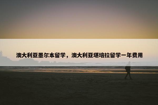 澳大利亚墨尔本留学，澳大利亚堪培拉留学一年费用