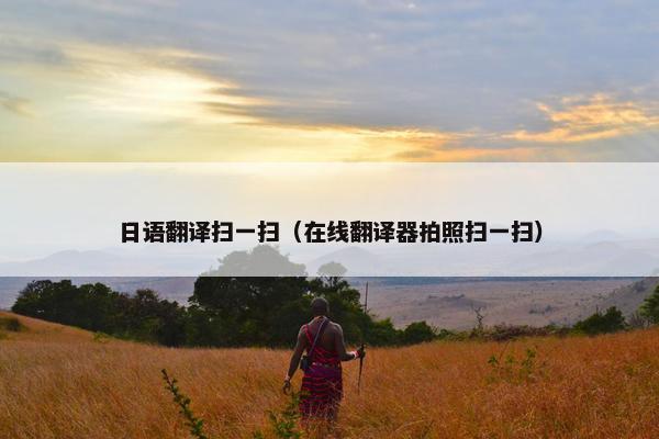 日语翻译扫一扫（在线翻译器拍照扫一扫）